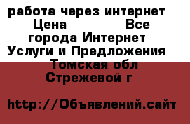 работа через интернет › Цена ­ 30 000 - Все города Интернет » Услуги и Предложения   . Томская обл.,Стрежевой г.